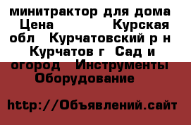 минитрактор для дома › Цена ­ 60 000 - Курская обл., Курчатовский р-н, Курчатов г. Сад и огород » Инструменты. Оборудование   